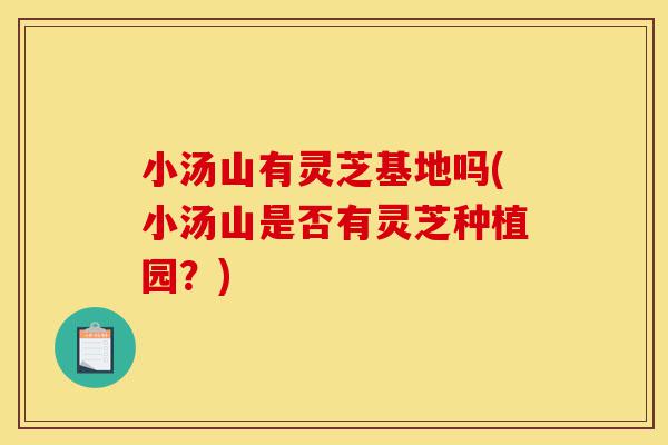 小汤山有灵芝基地吗(小汤山是否有灵芝种植园?)-第1张图片-灵芝之家 小汤山有灵芝基地吗(小汤山是否有灵芝种植园?)-第1张图片-灵芝之家