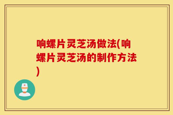响螺片灵芝汤做法(响螺片灵芝汤的制作方法)-第1张图片-灵芝之家 响螺片灵芝汤做法(响螺片灵芝汤的制作方法)-第1张图片-灵芝之家