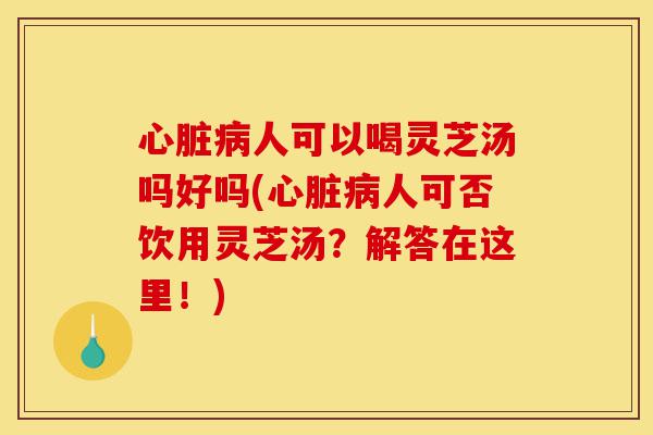 心脏病人可以喝灵芝汤吗好吗(心脏病人可否饮用灵芝汤?解答在这里!)-第1张图片-灵芝之家 心脏病人可以喝灵芝汤吗好吗(心脏病人可否饮用灵芝汤?解答在这里!)-第1张图片-灵芝之家