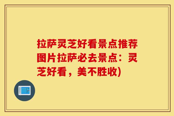 拉萨灵芝好看景点推荐图片拉萨必去景点:灵芝好看,美不胜收)-第1张图片-灵芝之家 拉萨灵芝好看景点推荐图片拉萨必去景点:灵芝好看,美不胜收)-第1张图片-灵芝之家