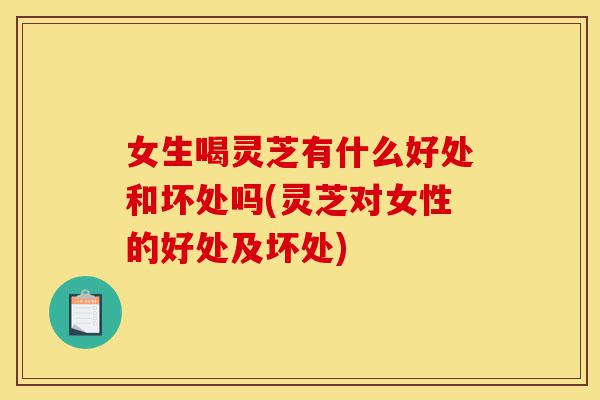 女生喝灵芝有什么好处和坏处吗(灵芝对女性的好处及坏处)-第1张图片-灵芝之家 女生喝灵芝有什么好处和坏处吗(灵芝对女性的好处及坏处)-第1张图片-灵芝之家