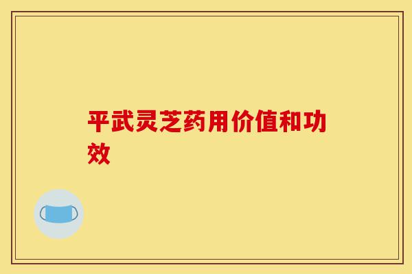 平武灵芝药用价值和功效-第1张图片-灵芝之家