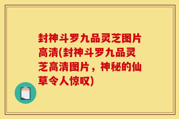 封神斗罗九品灵芝图片高清(封神斗罗九品灵芝高清图片,神秘的仙草令人惊叹)-第1张图片-灵芝之家 封神斗罗九品灵芝图片高清(封神斗罗九品灵芝高清图片,神秘的仙草令人惊叹)-第1张图片-灵芝之家