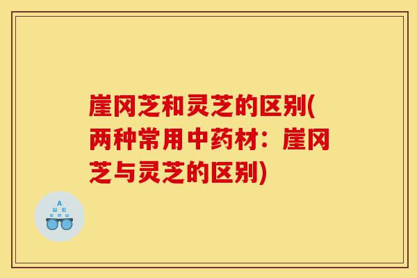 崖冈芝和灵芝的区别(两种常用中药材:崖冈芝与灵芝的区别)-第1张图片-灵芝之家 崖冈芝和灵芝的区别(两种常用中药材:崖冈芝与灵芝的区别)-第1张图片-灵芝之家
