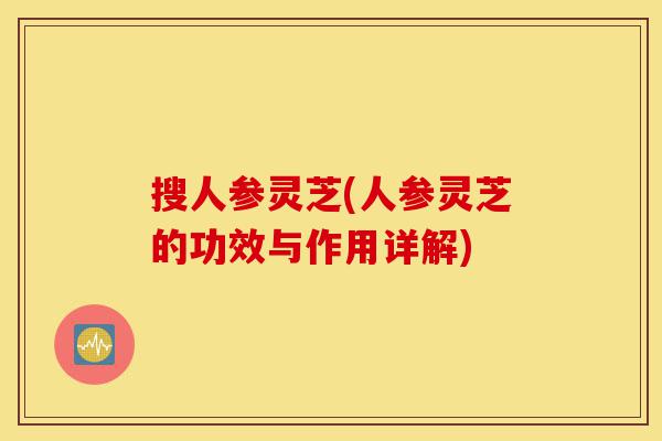 搜人参灵芝(人参灵芝的功效与作用详解)-第1张图片-灵芝之家 搜人参灵芝(人参灵芝的功效与作用详解)-第1张图片-灵芝之家