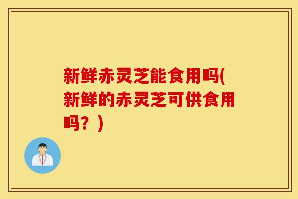 新鲜赤灵芝能食用吗(新鲜的赤灵芝可供食用吗?)-第1张图片-灵芝之家 新鲜赤灵芝能食用吗(新鲜的赤灵芝可供食用吗?)-第1张图片-灵芝之家