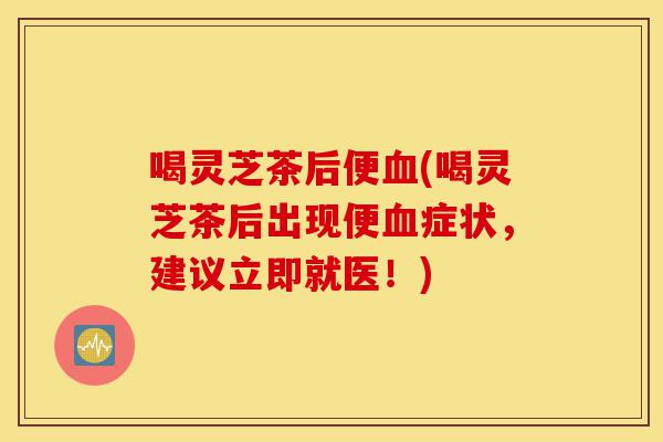 喝灵芝茶后便血(喝灵芝茶后出现便血症状,建议立即就医!)-第1张图片-灵芝之家 喝灵芝茶后便血(喝灵芝茶后出现便血症状,建议立即就医!)-第1张图片-灵芝之家
