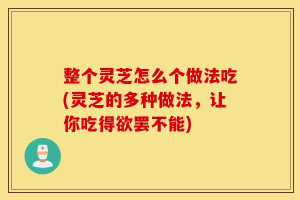 整个灵芝怎么个做法吃(灵芝的多种做法,让你吃得欲罢不能)-第1张图片-灵芝之家 整个灵芝怎么个做法吃(灵芝的多种做法,让你吃得欲罢不能)-第1张图片-灵芝之家