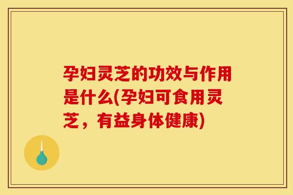 孕妇灵芝的功效与作用是什么(孕妇可食用灵芝，有益身体健康)-第1张图片-灵芝之家