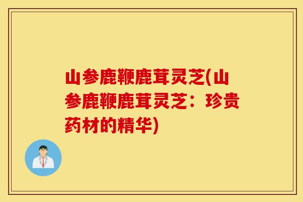 山参鹿鞭鹿茸灵芝(山参鹿鞭鹿茸灵芝:珍贵药材的精华)-第1张图片-灵芝之家 山参鹿鞭鹿茸灵芝(山参鹿鞭鹿茸灵芝:珍贵药材的精华)-第1张图片-灵芝之家