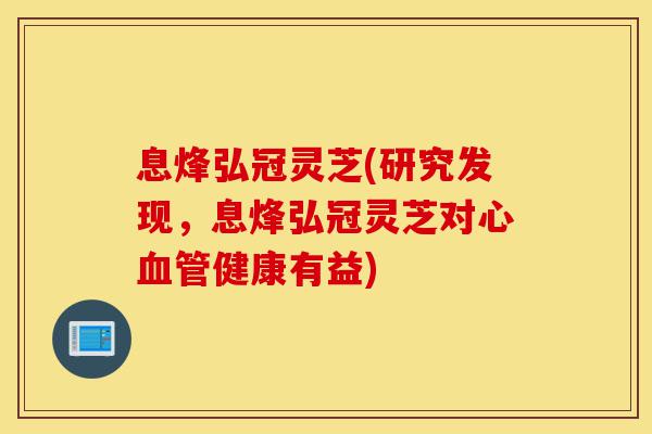息烽弘冠灵芝(研究发现,息烽弘冠灵芝对心血管健康有益)-第1张图片-灵芝之家 息烽弘冠灵芝(研究发现,息烽弘冠灵芝对心血管健康有益)-第1张图片-灵芝之家