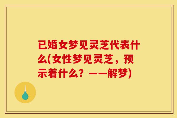 已婚女梦见灵芝代表什么(女性梦见灵芝,预示着什么?——解梦)-第1张图片-灵芝之家 已婚女梦见灵芝代表什么(女性梦见灵芝,预示着什么?——解梦)-第1张图片-灵芝之家