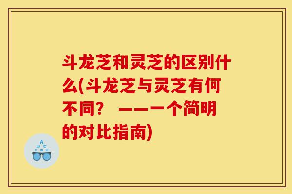 斗龙芝和灵芝的区别什么(斗龙芝与灵芝有何不同? ——一个简明的对比指南)-第1张图片-灵芝之家 斗龙芝和灵芝的区别什么(斗龙芝与灵芝有何不同? ——一个简明的对比指南)-第1张图片-灵芝之家
