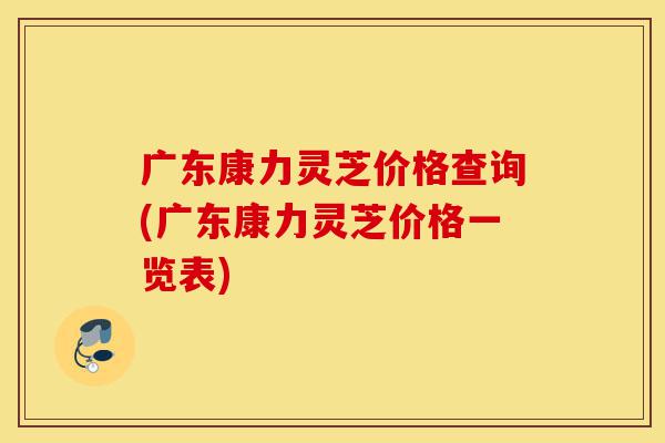 广东康力灵芝价格查询(广东康力灵芝价格一览表)-第1张图片-灵芝之家 广东康力灵芝价格查询(广东康力灵芝价格一览表)-第1张图片-灵芝之家