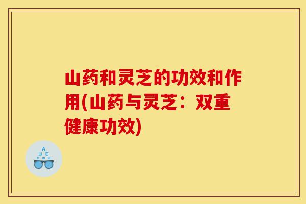 山药和灵芝的功效和作用(山药与灵芝：双重健康功效)-第1张图片-灵芝之家