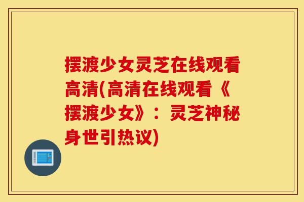 摆渡少女灵芝在线观看高清(高清在线观看《摆渡少女》:灵芝神秘身世引热议)-第1张图片-灵芝之家 摆渡少女灵芝在线观看高清(高清在线观看《摆渡少女》:灵芝神秘身世引热议)-第1张图片-灵芝之家