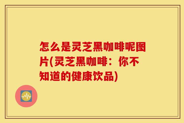 怎么是灵芝黑咖啡呢图片(灵芝黑咖啡:你不知道的健康饮品)-第1张图片-灵芝之家 怎么是灵芝黑咖啡呢图片(灵芝黑咖啡:你不知道的健康饮品)-第1张图片-灵芝之家