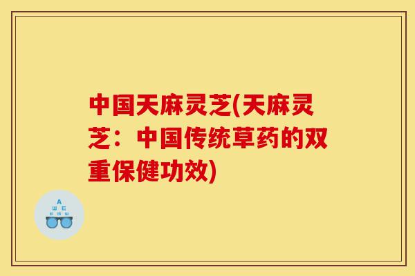 中国天麻灵芝(天麻灵芝:中国传统草药的双重保健功效)-第1张图片-灵芝之家 中国天麻灵芝(天麻灵芝:中国传统草药的双重保健功效)-第1张图片-灵芝之家