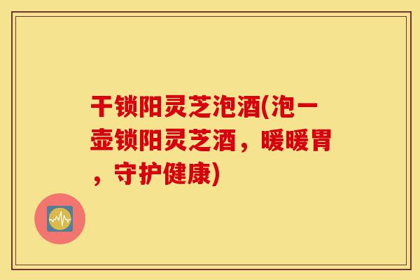 干锁阳灵芝泡酒(泡一壶锁阳灵芝酒,暖暖胃,守护健康)-第1张图片-灵芝之家 干锁阳灵芝泡酒(泡一壶锁阳灵芝酒,暖暖胃,守护健康)-第1张图片-灵芝之家