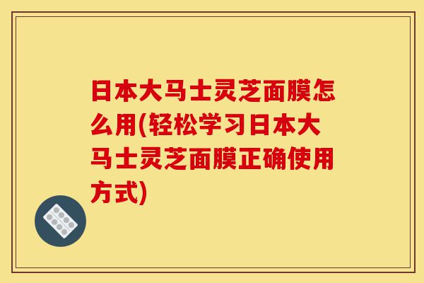 日本大马士灵芝面膜怎么用(轻松学习日本大马士灵芝面膜正确使用方式)-第1张图片-灵芝之家 日本大马士灵芝面膜怎么用(轻松学习日本大马士灵芝面膜正确使用方式)-第1张图片-灵芝之家