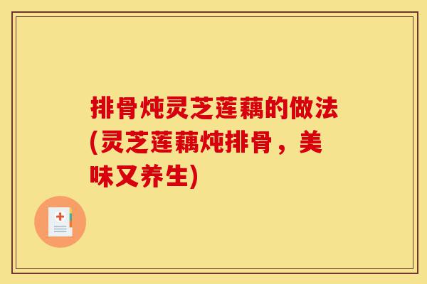 排骨炖灵芝莲藕的做法(灵芝莲藕炖排骨,美味又养生)-第1张图片-灵芝之家 排骨炖灵芝莲藕的做法(灵芝莲藕炖排骨,美味又养生)-第1张图片-灵芝之家