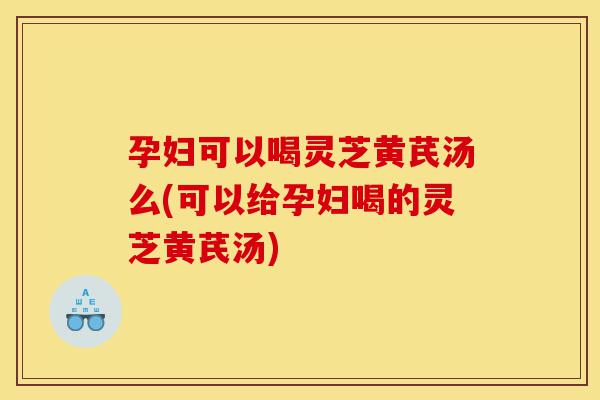 孕妇可以喝灵芝黄芪汤么(可以给孕妇喝的灵芝黄芪汤)-第1张图片-灵芝之家 孕妇可以喝灵芝黄芪汤么(可以给孕妇喝的灵芝黄芪汤)-第1张图片-灵芝之家