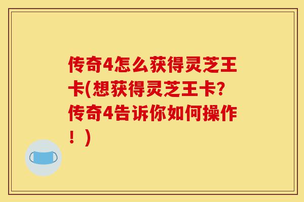 传奇4怎么获得灵芝王卡(想获得灵芝王卡?传奇4告诉你如何操作!)-第1张图片-灵芝之家 传奇4怎么获得灵芝王卡(想获得灵芝王卡?传奇4告诉你如何操作!)-第1张图片-灵芝之家