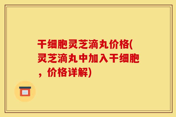 干细胞灵芝滴丸价格(灵芝滴丸中加入干细胞,价格详解)-第1张图片-灵芝之家 干细胞灵芝滴丸价格(灵芝滴丸中加入干细胞,价格详解)-第1张图片-灵芝之家