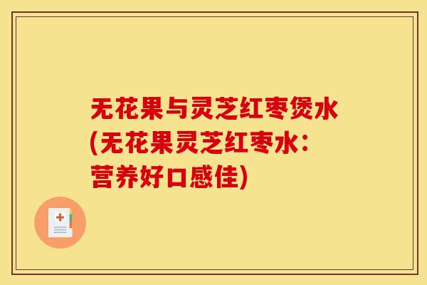 无花果与灵芝红枣煲水(无花果灵芝红枣水:营养好口感佳)-第1张图片-灵芝之家 无花果与灵芝红枣煲水(无花果灵芝红枣水:营养好口感佳)-第1张图片-灵芝之家