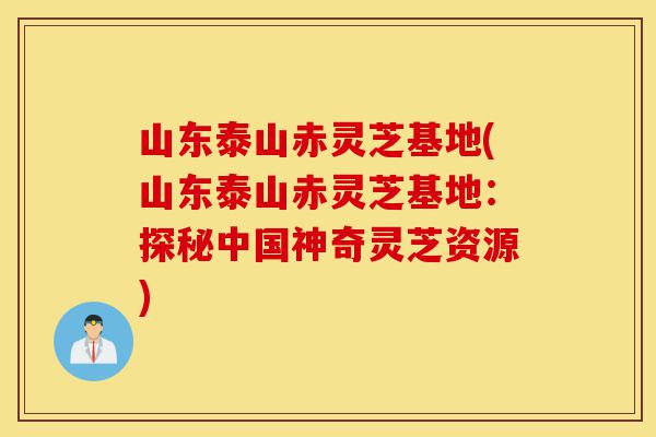 山东泰山赤灵芝基地(山东泰山赤灵芝基地:探秘中国神奇灵芝资源)-第1张图片-灵芝之家 山东泰山赤灵芝基地(山东泰山赤灵芝基地:探秘中国神奇灵芝资源)-第1张图片-灵芝之家
