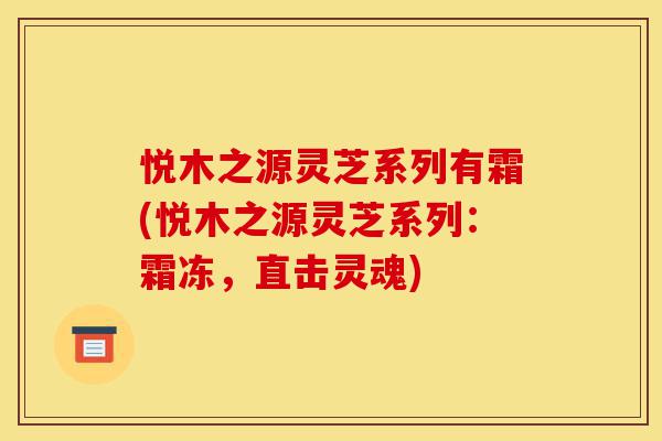 悦木之源灵芝系列有霜(悦木之源灵芝系列:霜冻,直击灵魂)-第1张图片-灵芝之家 悦木之源灵芝系列有霜(悦木之源灵芝系列:霜冻,直击灵魂)-第1张图片-灵芝之家