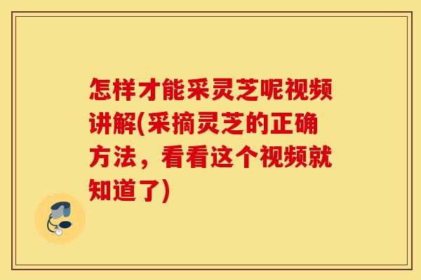怎样才能采灵芝呢视频讲解(采摘灵芝的正确方法,看看这个视频就知道了)-第1张图片-灵芝之家 怎样才能采灵芝呢视频讲解(采摘灵芝的正确方法,看看这个视频就知道了)-第1张图片-灵芝之家