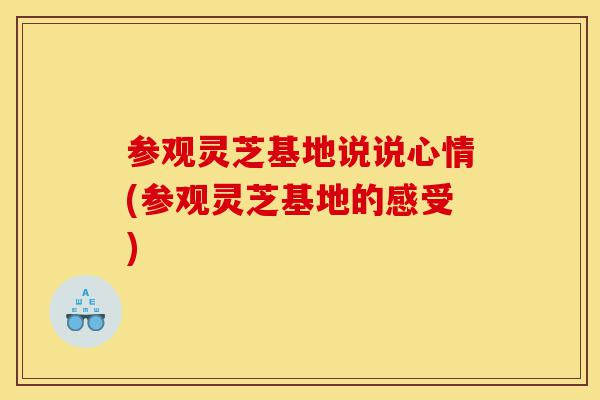 参观灵芝基地说说心情(参观灵芝基地的感受)-第1张图片-灵芝之家 参观灵芝基地说说心情(参观灵芝基地的感受)-第1张图片-灵芝之家