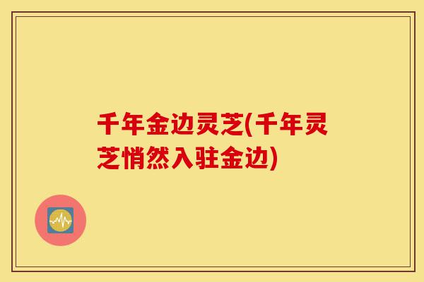 千年金边灵芝(千年灵芝悄然入驻金边)-第1张图片-灵芝之家 千年金边灵芝(千年灵芝悄然入驻金边)-第1张图片-灵芝之家