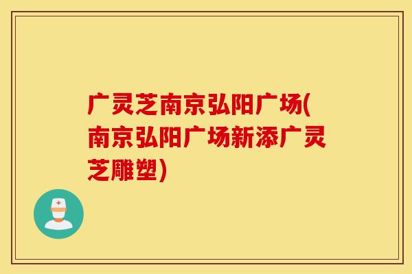 广灵芝南京弘阳广场(南京弘阳广场新添广灵芝雕塑)-第1张图片-灵芝之家