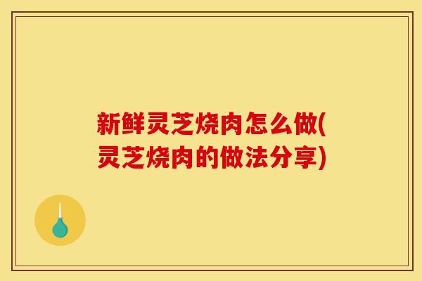 新鲜灵芝烧肉怎么做(灵芝烧肉的做法分享)-第1张图片-灵芝之家