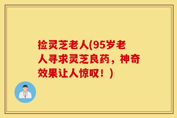 捡灵芝老人(95岁老人寻求灵芝良药,神奇效果让人惊叹!)-第1张图片-灵芝之家 捡灵芝老人(95岁老人寻求灵芝良药,神奇效果让人惊叹!)-第1张图片-灵芝之家