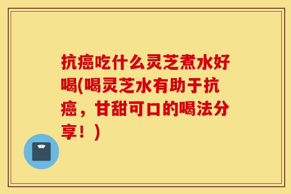 抗癌吃什么灵芝煮水好喝(喝灵芝水有助于抗癌,甘甜可口的喝法分享!)-第1张图片-灵芝之家 抗癌吃什么灵芝煮水好喝(喝灵芝水有助于抗癌,甘甜可口的喝法分享!)-第1张图片-灵芝之家