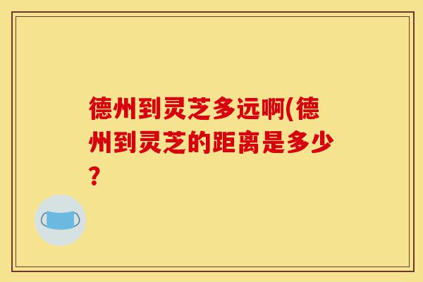 德州到灵芝多远啊(德州到灵芝的距离是多少?-第1张图片-灵芝之家 德州到灵芝多远啊(德州到灵芝的距离是多少?-第1张图片-灵芝之家