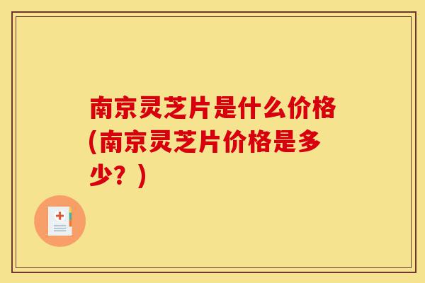 南京灵芝片是什么价格(南京灵芝片价格是多少？)-第1张图片-灵芝之家