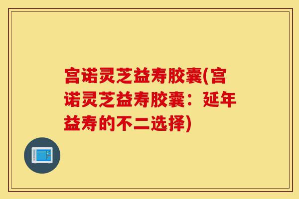 宫诺灵芝益寿胶囊(宫诺灵芝益寿胶囊:延年益寿的不二选择)-第1张图片-灵芝之家 宫诺灵芝益寿胶囊(宫诺灵芝益寿胶囊:延年益寿的不二选择)-第1张图片-灵芝之家