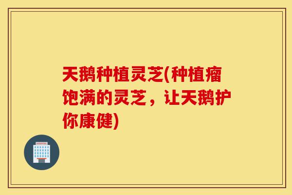 天鹅种植灵芝(种植瘤饱满的灵芝,让天鹅护你康健)-第1张图片-灵芝之家 天鹅种植灵芝(种植瘤饱满的灵芝,让天鹅护你康健)-第1张图片-灵芝之家