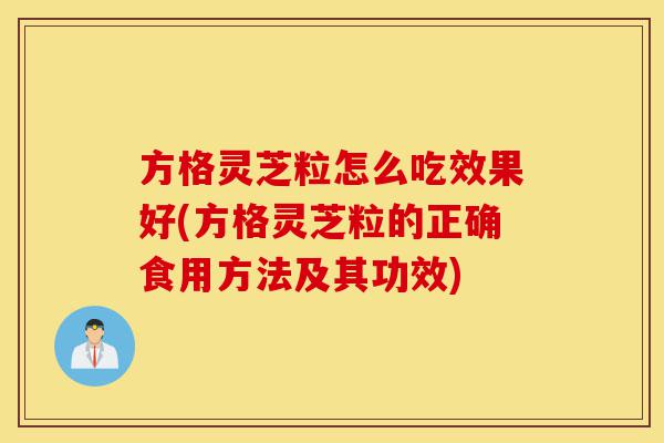 方格灵芝粒怎么吃效果好(方格灵芝粒的正确食用方法及其功效)-第1张图片-灵芝之家 方格灵芝粒怎么吃效果好(方格灵芝粒的正确食用方法及其功效)-第1张图片-灵芝之家