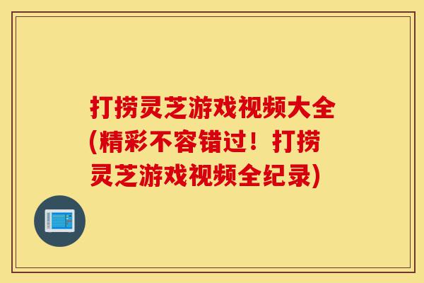 打捞灵芝游戏视频大全(精彩不容错过!打捞灵芝游戏视频全纪录)-第1张图片-灵芝之家 打捞灵芝游戏视频大全(精彩不容错过!打捞灵芝游戏视频全纪录)-第1张图片-灵芝之家