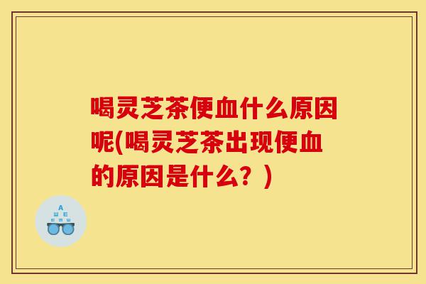 喝灵芝茶便血什么原因呢(喝灵芝茶出现便血的原因是什么?)-第1张图片-灵芝之家 喝灵芝茶便血什么原因呢(喝灵芝茶出现便血的原因是什么?)-第1张图片-灵芝之家