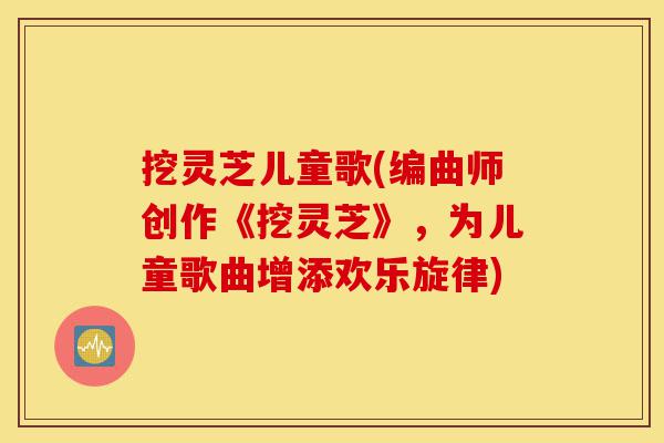 挖灵芝儿童歌(编曲师创作《挖灵芝》,为儿童歌曲增添欢乐旋律)-第1张图片-灵芝之家 挖灵芝儿童歌(编曲师创作《挖灵芝》,为儿童歌曲增添欢乐旋律)-第1张图片-灵芝之家