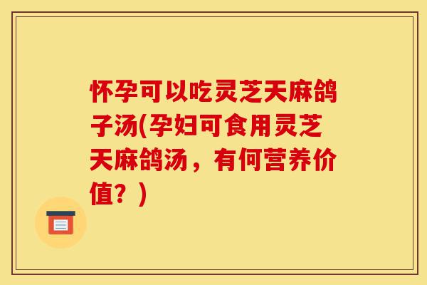 怀孕可以吃灵芝天麻鸽子汤(孕妇可食用灵芝天麻鸽汤,有何营养价值?)-第1张图片-灵芝之家 怀孕可以吃灵芝天麻鸽子汤(孕妇可食用灵芝天麻鸽汤,有何营养价值?)-第1张图片-灵芝之家