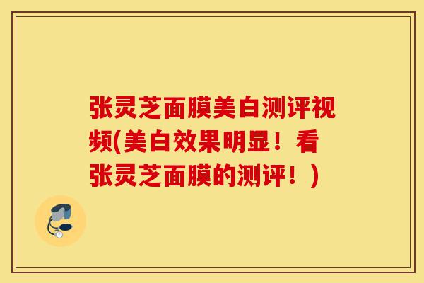 张灵芝面膜美白测评视频(美白效果明显！看张灵芝面膜的测评！)-第1张图片-灵芝之家
