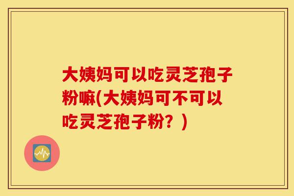 大姨妈可以吃灵芝孢子粉嘛(大姨妈可不可以吃灵芝孢子粉?)-第1张图片-灵芝之家 大姨妈可以吃灵芝孢子粉嘛(大姨妈可不可以吃灵芝孢子粉?)-第1张图片-灵芝之家