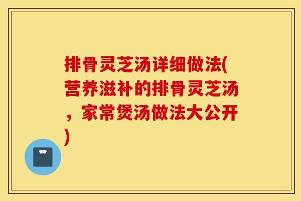 排骨灵芝汤详细做法(营养滋补的排骨灵芝汤,家常煲汤做法大公开)-第1张图片-灵芝之家 排骨灵芝汤详细做法(营养滋补的排骨灵芝汤,家常煲汤做法大公开)-第1张图片-灵芝之家